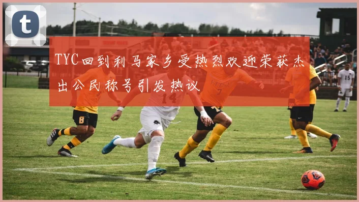 TYC回到利马家乡受热烈欢迎荣获杰出公民称号引发热议