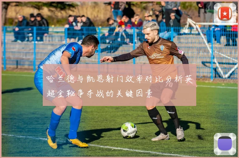 哈兰德与凯恩射门效率对比分析英超金靴争夺战的关键因素