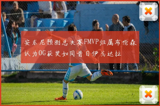 安东尼预测总决赛FMVP归属布伦森认为OG获奖如同昔日伊戈达拉