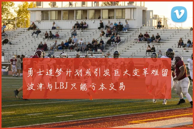 勇士追梦计划或引发巨大变革难留波津与LBJ只能亏本交易