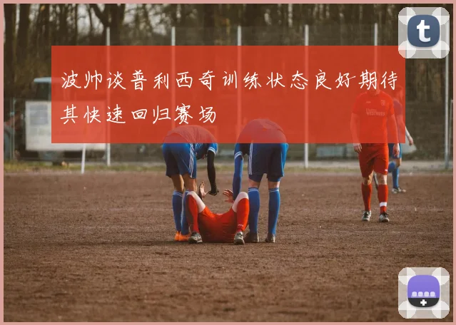 波帅谈普利西奇训练状态良好期待其快速回归赛场