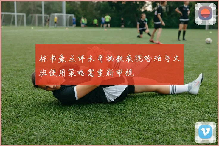 林书豪点评米奇执教表现哈珀与文班使用策略需重新审视