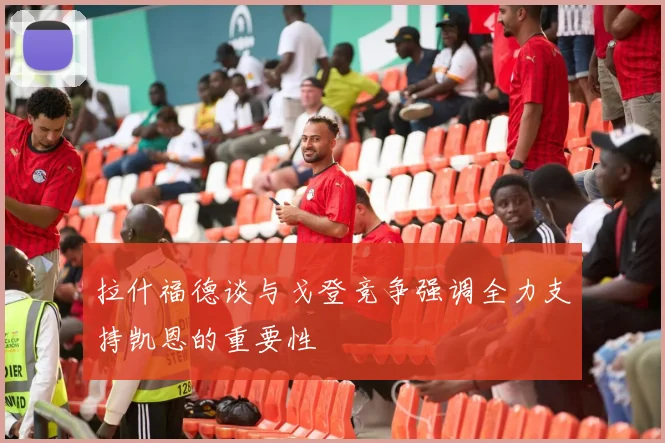 拉什福德谈与戈登竞争强调全力支持凯恩的重要性