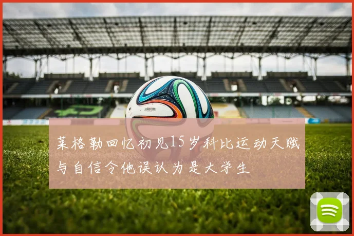 莱格勒回忆初见15岁科比运动天赋与自信令他误认为是大学生