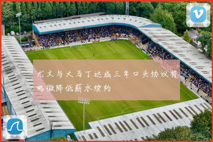 尤文与大马丁达成三年口头协议将略微降低薪水续约