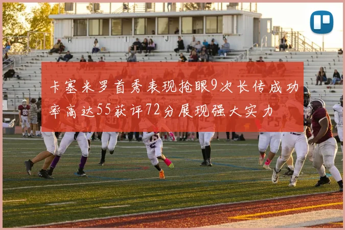 卡塞米罗首秀表现抢眼9次长传成功率高达55获评72分展现强大实力