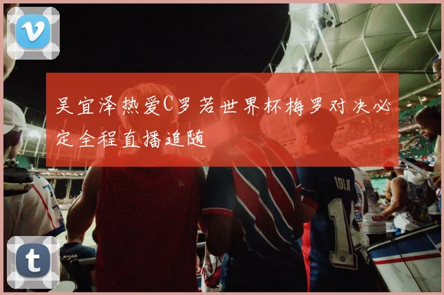 吴宜泽热爱C罗若世界杯梅罗对决必定全程直播追随