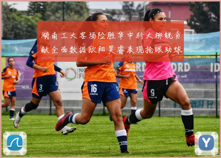 湖南工大客场险胜华中科大柳锐贡献全面数据欧阳昊睿表现抢眼助球队取胜