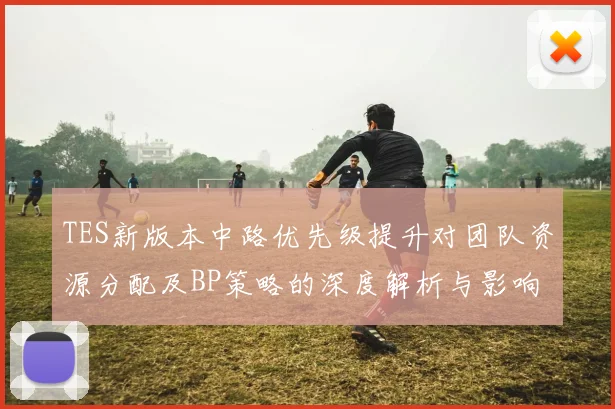 TES新版本中路优先级提升对团队资源分配及BP策略的深度解析与影响分析