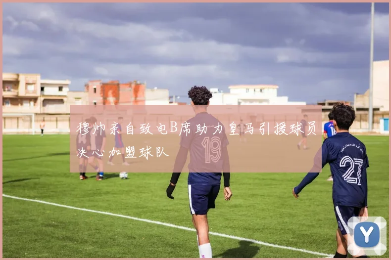 穆帅亲自致电B席助力皇马引援球员决心加盟球队