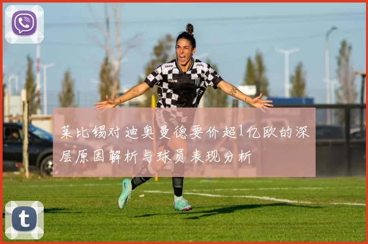 莱比锡对迪奥曼德要价超1亿欧的深层原因解析与球员表现分析